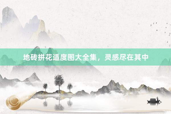 地砖拼花适度图大全集，灵感尽在其中