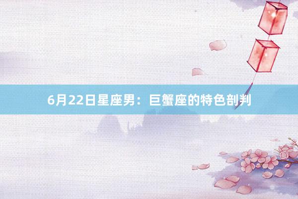 6月22日星座男：巨蟹座的特色剖判