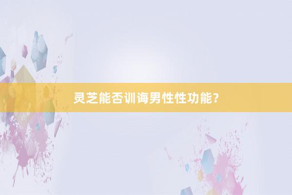 灵芝能否训诲男性性功能？
