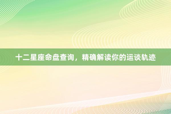 十二星座命盘查询，精确解读你的运谈轨迹