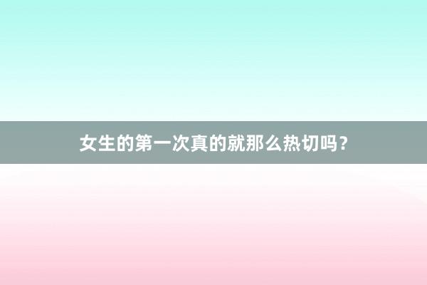 女生的第一次真的就那么热切吗？
