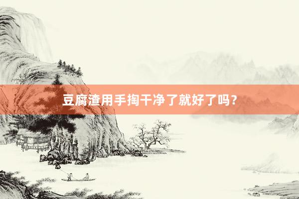 豆腐渣用手掏干净了就好了吗？