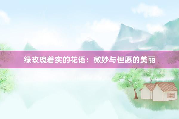 绿玫瑰着实的花语：微妙与但愿的美丽