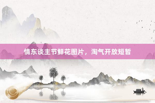 情东谈主节鲜花图片，淘气开放短暂