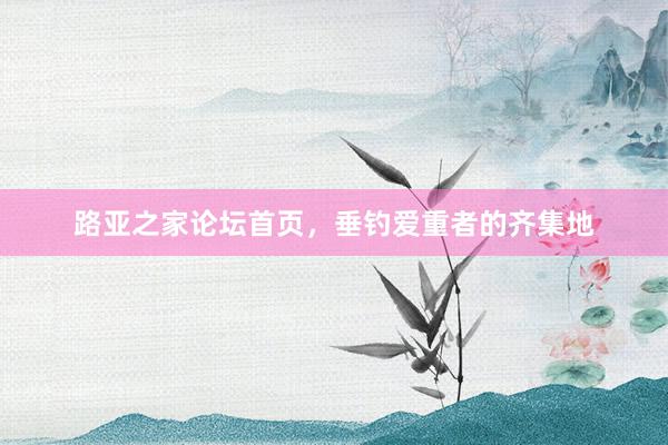 路亚之家论坛首页，垂钓爱重者的齐集地