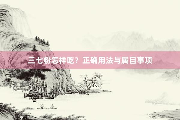 三七粉怎样吃？正确用法与属目事项