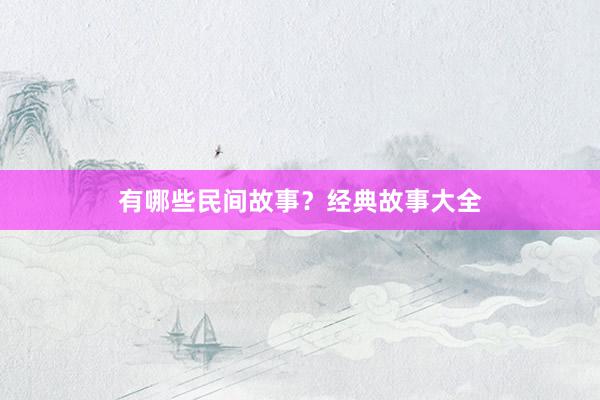 有哪些民间故事?经典故事大全