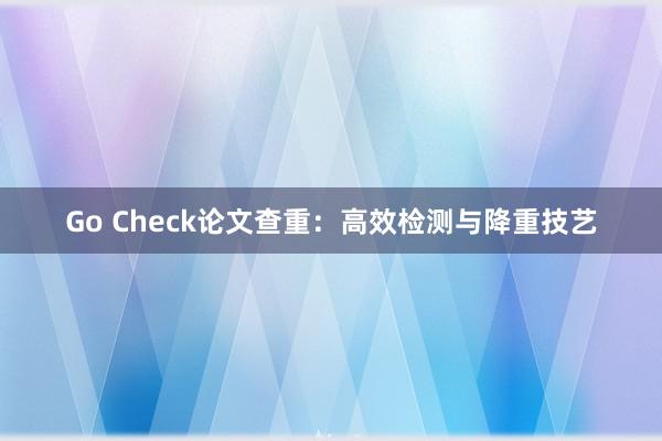Go Check论文查重:高效检测与降重技艺