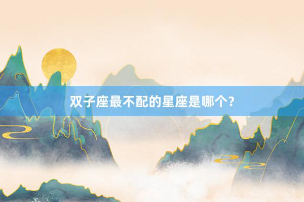 双子座最不配的星座是哪个？