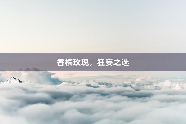 香槟玫瑰，狂妄之选