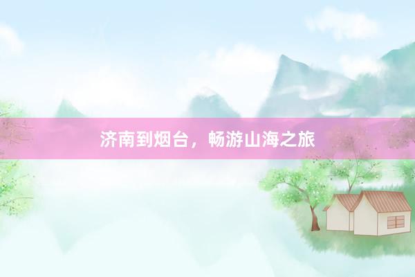 济南到烟台，畅游山海之旅